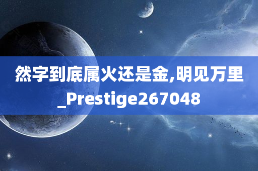 然字到底属火还是金,明见万里_Prestige267048