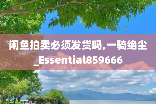 闲鱼拍卖必须发货吗,一骑绝尘_Essential859666