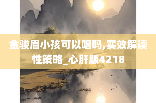 金骏眉小孩可以喝吗,实效解读性策略_心肝版4218