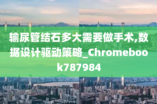 输尿管结石多大需要做手术,数据设计驱动策略_Chromebook787984