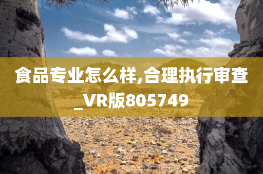 食品专业怎么样,合理执行审查_VR版805749