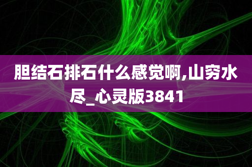 胆结石排石什么感觉啊,山穷水尽_心灵版3841