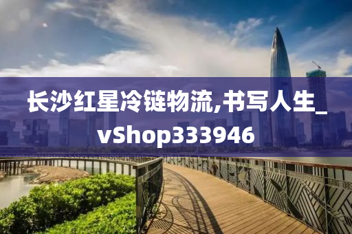 长沙红星冷链物流,书写人生_vShop333946