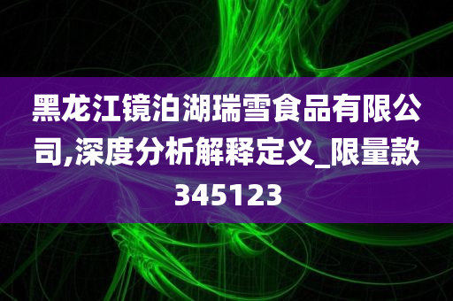 黑龙江镜泊湖瑞雪食品有限公司,深度分析解释定义_限量款345123