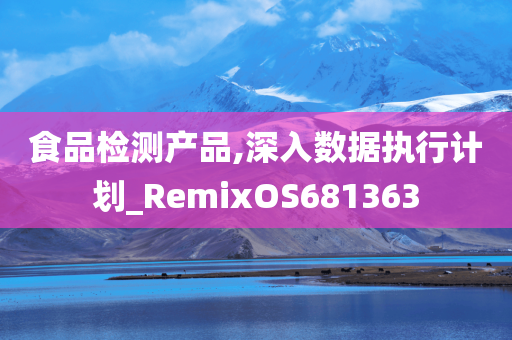 食品检测产品,深入数据执行计划_RemixOS681363