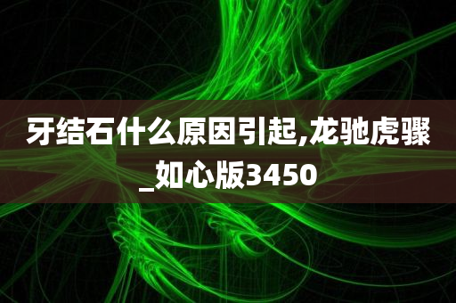 牙结石什么原因引起,龙驰虎骤_如心版3450