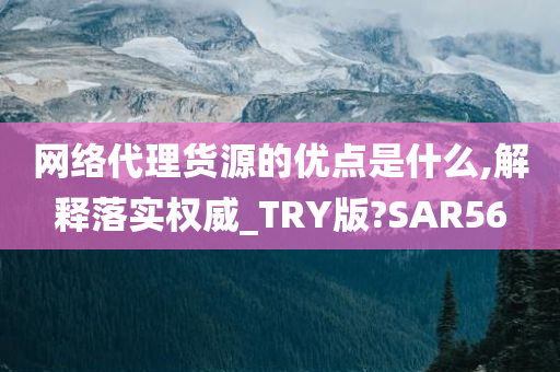 网络代理货源的优点是什么,解释落实权威_TRY版?SAR56