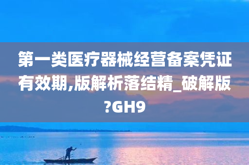 第一类医疗器械经营备案凭证有效期,版解析落结精_破解版?GH9