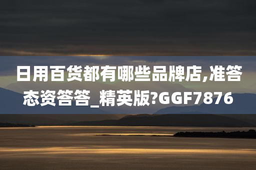 日用百货都有哪些品牌店,准答态资答答_精英版?GGF7876