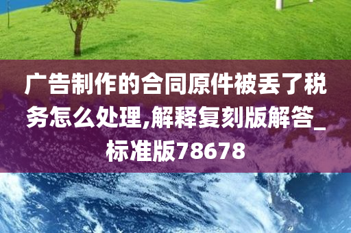 广告制作的合同原件被丢了税务怎么处理,解释复刻版解答_标准版78678