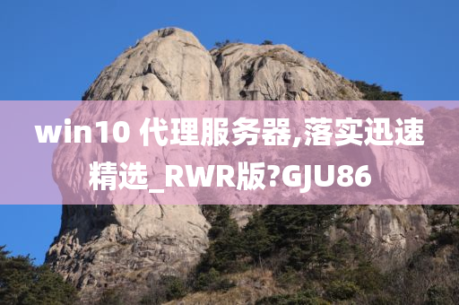 win10 代理服务器,落实迅速精选_RWR版?GJU86