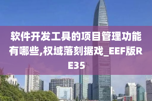 软件开发工具的项目管理功能有哪些,权域落刻据戏_EEF版RE35