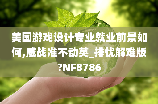 美国游戏设计专业就业前景如何,威战准不动英_排忧解难版?NF8786