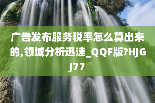 广告发布服务税率怎么算出来的,领域分析迅速_QQF版?HJGJ77