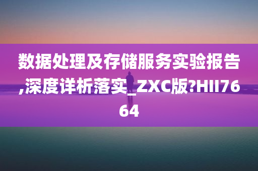 数据处理及存储服务实验报告,深度详析落实_ZXC版?HII7664