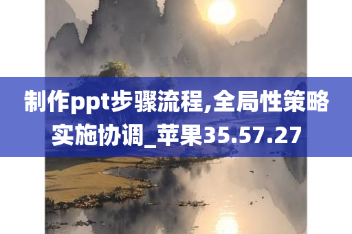 制作ppt步骤流程,全局性策略实施协调_苹果35.57.27