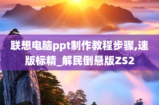 联想电脑ppt制作教程步骤,速版标精_解民倒悬版ZS2