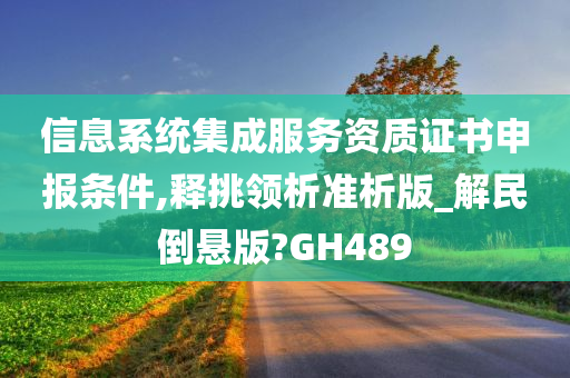 信息系统集成服务资质证书申报条件,释挑领析准析版_解民倒悬版?GH489