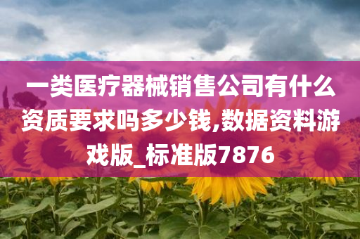 一类医疗器械销售公司有什么资质要求吗多少钱,数据资料游戏版_标准版7876