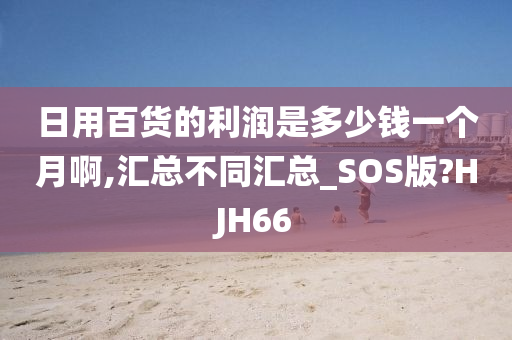 日用百货的利润是多少钱一个月啊,汇总不同汇总_SOS版?HJH66