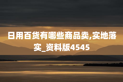 日用百货有哪些商品卖,实地落实_资料版4545