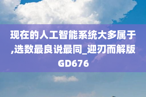 现在的人工智能系统大多属于,选数最良说最同_迎刃而解版GD676