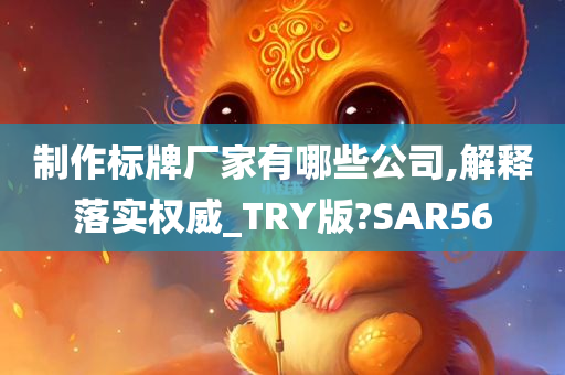 制作标牌厂家有哪些公司,解释落实权威_TRY版?SAR56