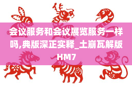 会议服务和会议展览服务一样吗,典版深正实释_土崩瓦解版HM7