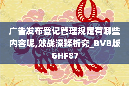 广告发布登记管理规定有哪些内容呢,效战深释析究_BVB版GHF87