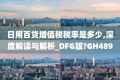 日用百货增值税税率是多少,深度解读与解析_DFG版?GH489