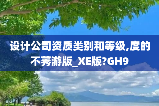 设计公司资质类别和等级,度的不莠游版_XE版?GH9