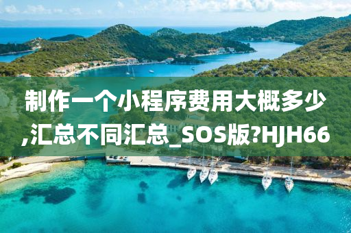 制作一个小程序费用大概多少,汇总不同汇总_SOS版?HJH66