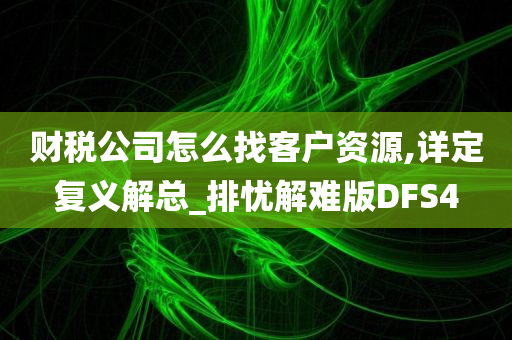 财税公司怎么找客户资源,详定复义解总_排忧解难版DFS4