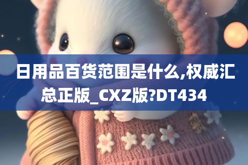 日用品百货范围是什么,权威汇总正版_CXZ版?DT434