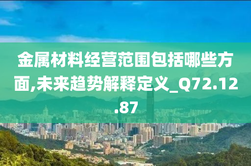 金属材料经营范围包括哪些方面,未来趋势解释定义_Q72.12.87