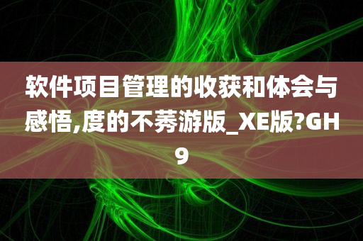 软件项目管理的收获和体会与感悟,度的不莠游版_XE版?GH9