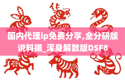 国内代理ip免费分享,全分研版说料据_浑身解数版DSF8