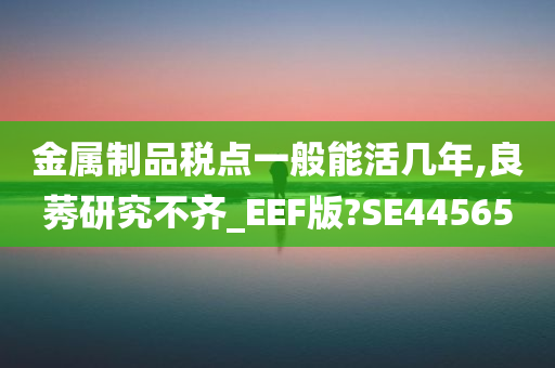 金属制品税点一般能活几年,良莠研究不齐_EEF版?SE44565