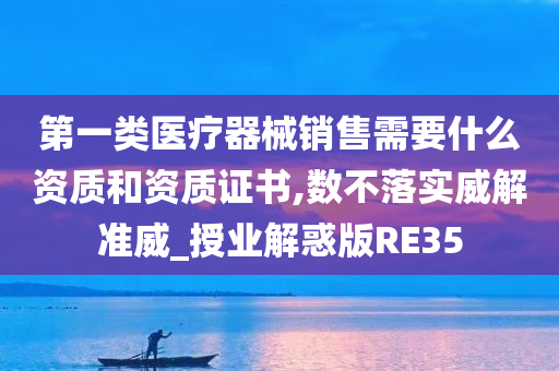 第一类医疗器械销售需要什么资质和资质证书,数不落实威解准威_授业解惑版RE35