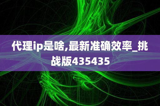 代理ip是啥,最新准确效率_挑战版435435