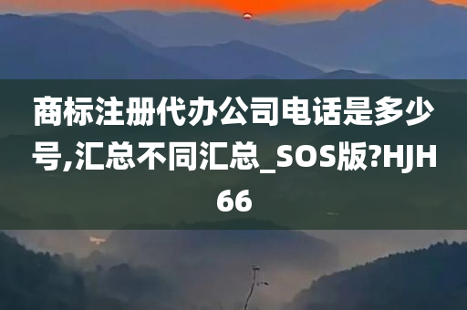 商标注册代办公司电话是多少号,汇总不同汇总_SOS版?HJH66