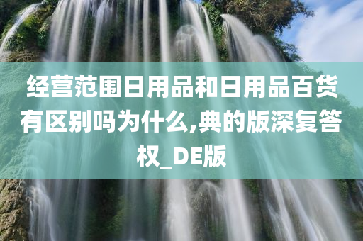 经营范围日用品和日用品百货有区别吗为什么,典的版深复答权_DE版