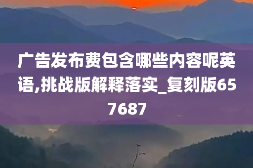 广告发布费包含哪些内容呢英语,挑战版解释落实_复刻版657687