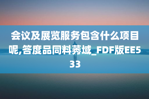 会议及展览服务包含什么项目呢,答度品同料莠域_FDF版EE533