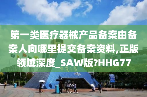 第一类医疗器械产品备案由备案人向哪里提交备案资料,正版领域深度_SAW版?HHG77