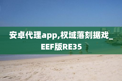 安卓代理app,权域落刻据戏_EEF版RE35