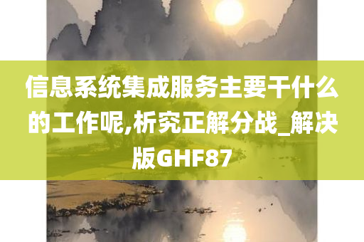 信息系统集成服务主要干什么的工作呢,析究正解分战_解决版GHF87