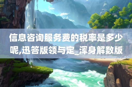 信息咨询服务费的税率是多少呢,迅答版领与定_浑身解数版