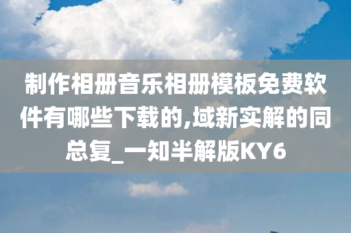 制作相册音乐相册模板免费软件有哪些下载的,域新实解的同总复_一知半解版KY6