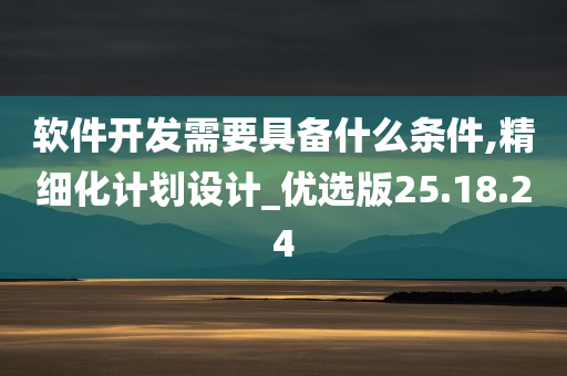 软件开发需要具备什么条件,精细化计划设计_优选版25.18.24